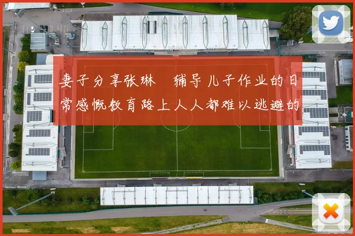 妻子分享张琳芃辅导儿子作业的日常感慨教育路上人人都难以逃避的挑战