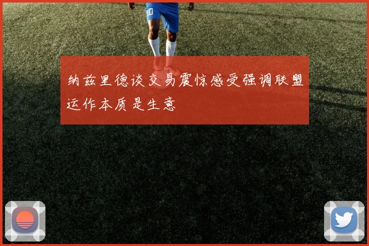 纳兹里德谈交易震惊感受强调联盟运作本质是生意