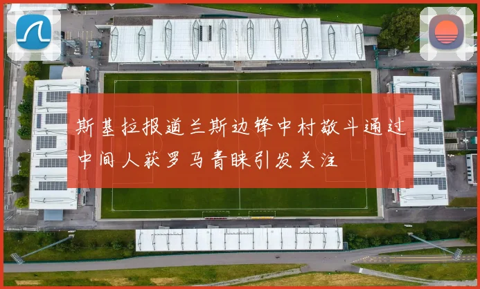 斯基拉报道兰斯边锋中村敬斗通过中间人获罗马青睐引发关注