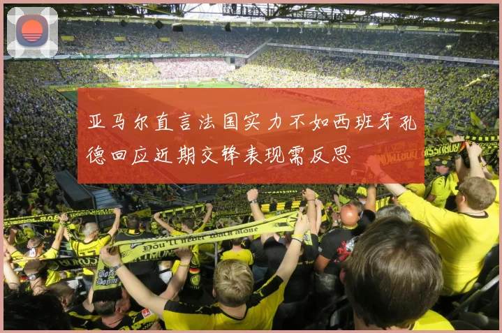 亚马尔直言法国实力不如西班牙孔德回应近期交锋表现需反思