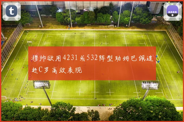 穆帅欲用4231或532阵型助姆巴佩追赶C罗高效表现