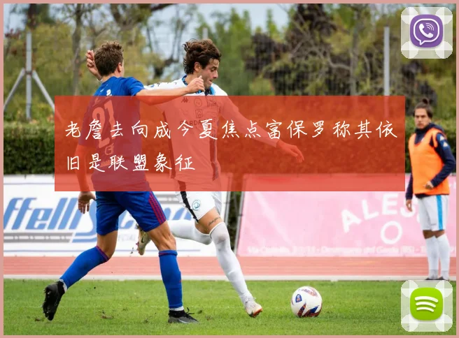 老詹去向成今夏焦点富保罗称其依旧是联盟象征