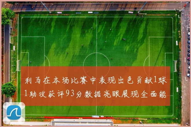 利马在本场比赛中表现出色贡献1球1助攻获评93分数据亮眼展现全面能力