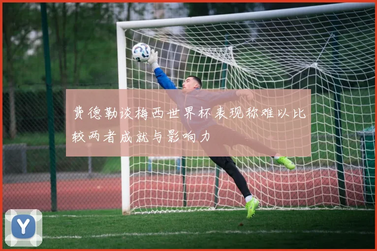 费德勒谈梅西世界杯表现称难以比较两者成就与影响力