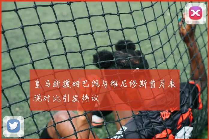 皇马新援姆巴佩与维尼修斯首月表现对比引发热议