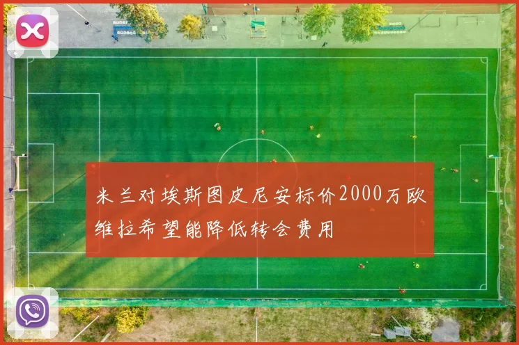 米兰对埃斯图皮尼安标价2000万欧维拉希望能降低转会费用