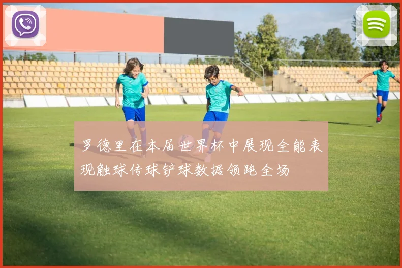 罗德里在本届世界杯中展现全能表现触球传球铲球数据领跑全场