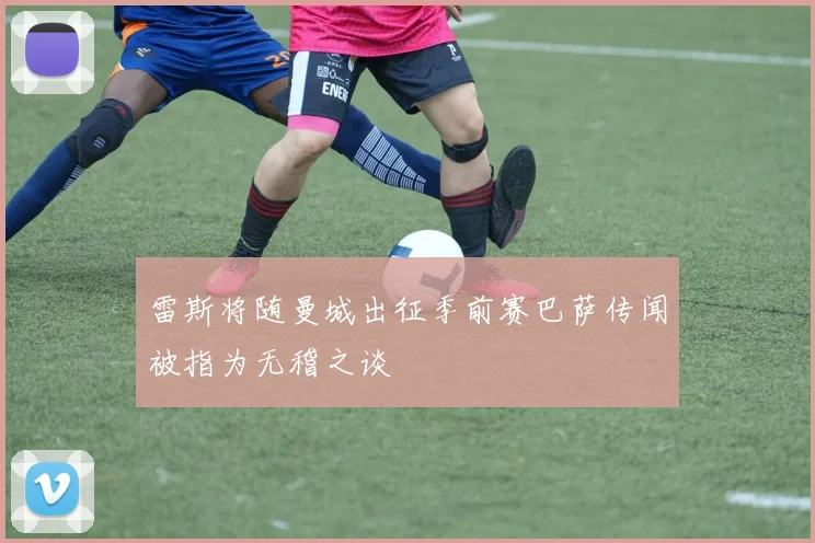 雷斯将随曼城出征季前赛巴萨传闻被指为无稽之谈