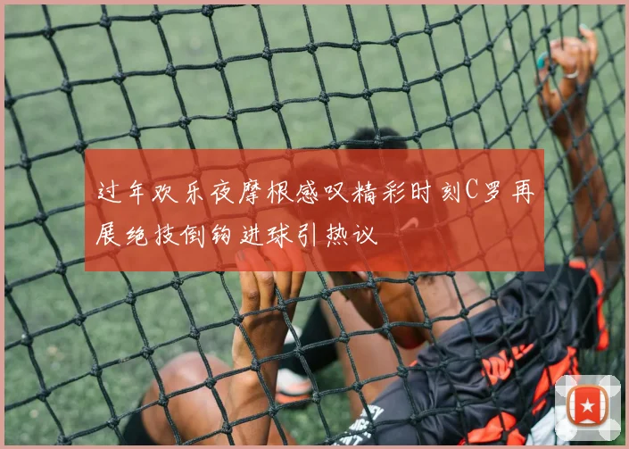 过年欢乐夜摩根感叹精彩时刻C罗再展绝技倒钩进球引热议
