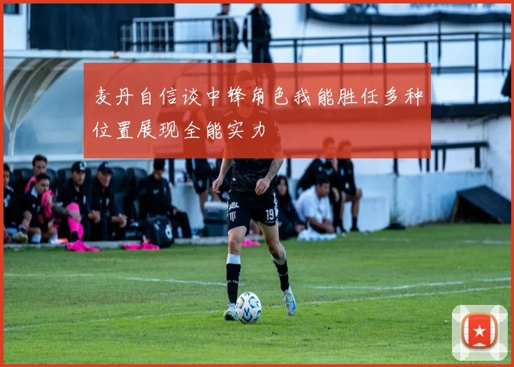麦丹自信谈中锋角色我能胜任多种位置展现全能实力