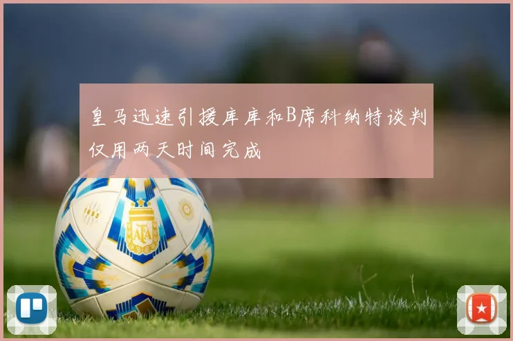 皇马迅速引援库库和B席科纳特谈判仅用两天时间完成