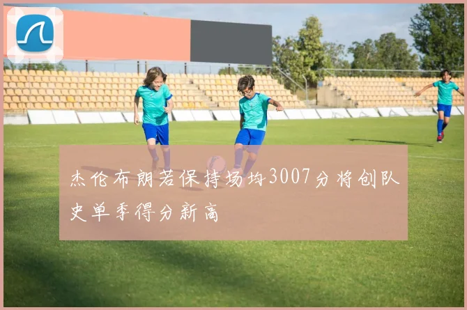 杰伦布朗若保持场均3007分将创队史单季得分新高