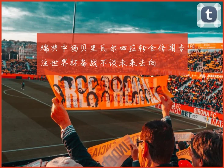 瑞典中场贝里瓦尔回应转会传闻专注世界杯备战不谈未来去向