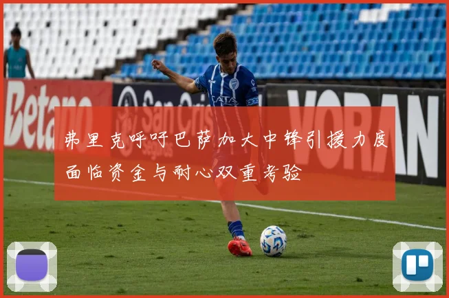 弗里克呼吁巴萨加大中锋引援力度面临资金与耐心双重考验