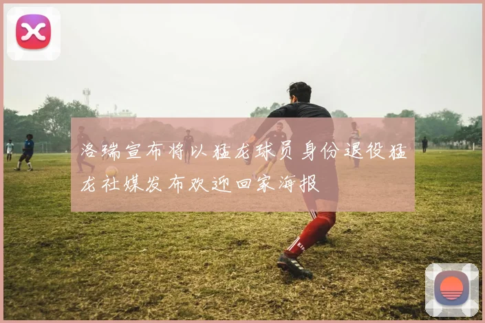 洛瑞宣布将以猛龙球员身份退役猛龙社媒发布欢迎回家海报