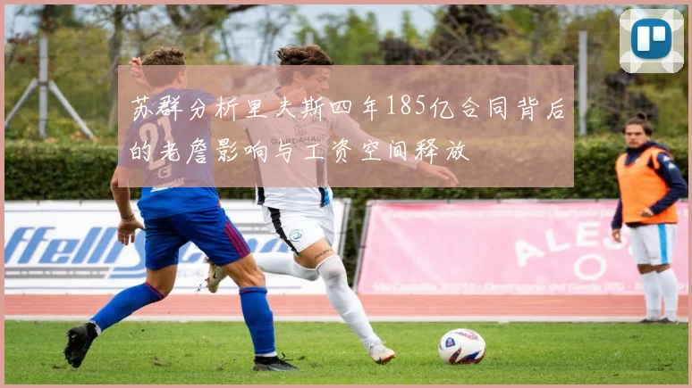 苏群分析里夫斯四年185亿合同背后的老詹影响与工资空间释放