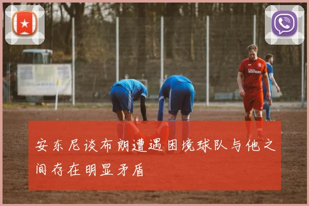 安东尼谈布朗遭遇困境球队与他之间存在明显矛盾