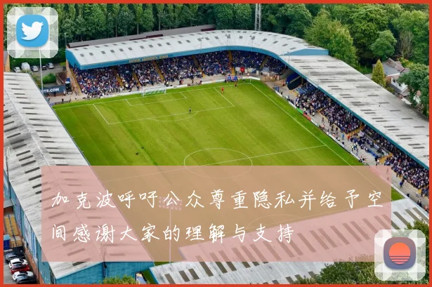 加克波呼吁公众尊重隐私并给予空间感谢大家的理解与支持