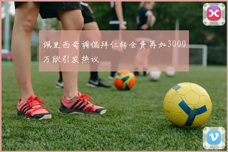 佩里西奇调侃拜仁转会费再加3000万欧引发热议