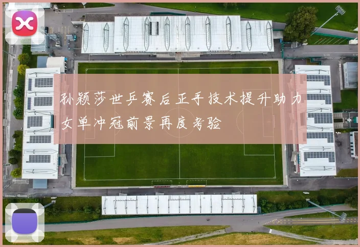 孙颖莎世乒赛后正手技术提升助力女单冲冠前景再度考验