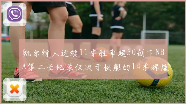 凯尔特人连续11季胜率超50创下NBA第二长纪录仅次于快船的14季辉煌