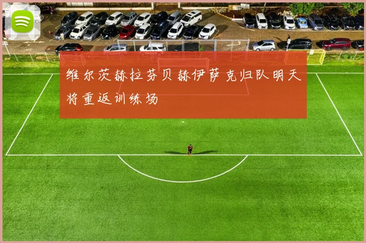 维尔茨赫拉芬贝赫伊萨克归队明天将重返训练场
