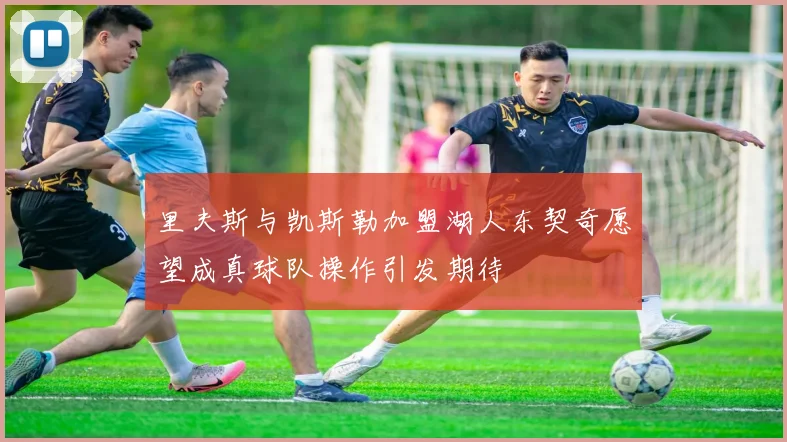 里夫斯与凯斯勒加盟湖人东契奇愿望成真球队操作引发期待