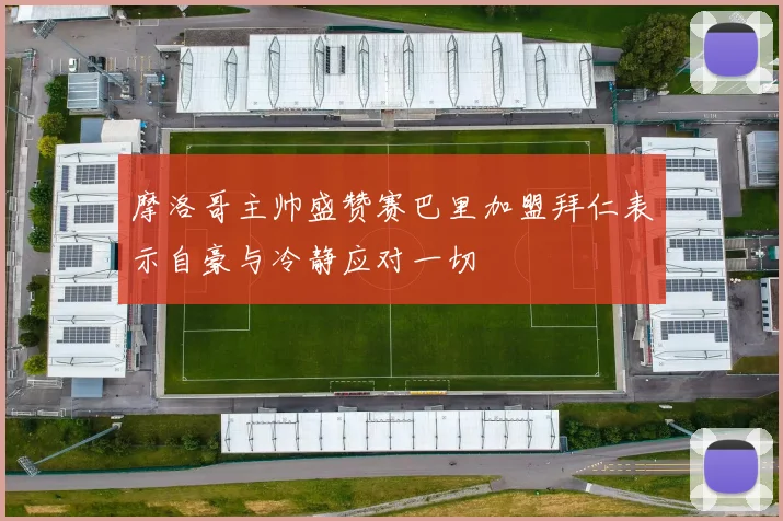 摩洛哥主帅盛赞赛巴里加盟拜仁表示自豪与冷静应对一切