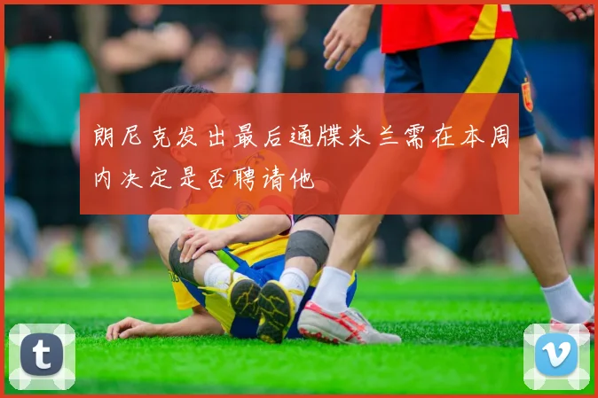 朗尼克发出最后通牒米兰需在本周内决定是否聘请他