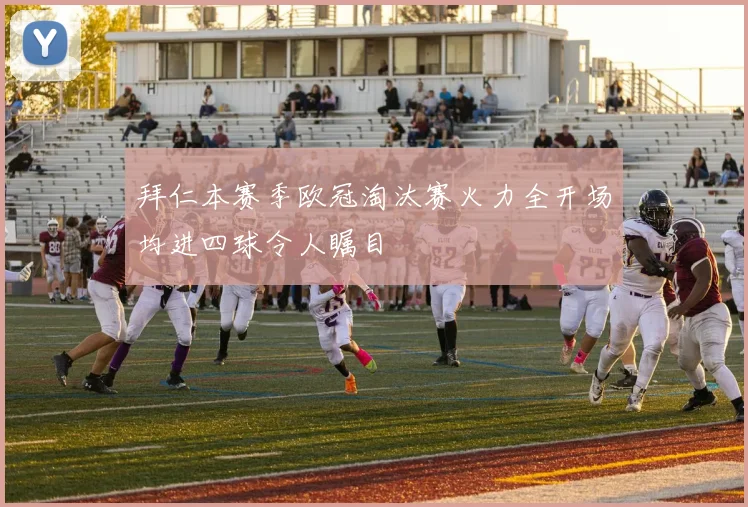 拜仁本赛季欧冠淘汰赛火力全开场均进四球令人瞩目