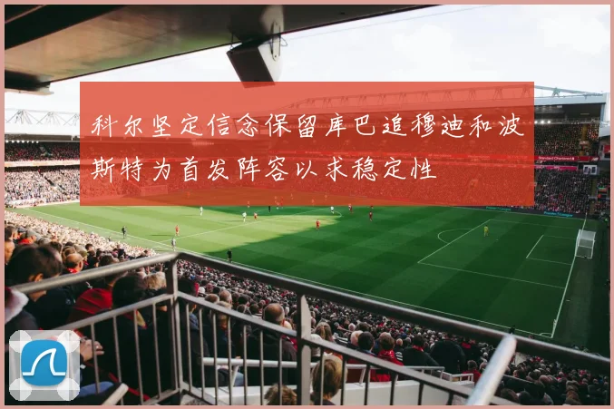 科尔坚定信念保留库巴追穆迪和波斯特为首发阵容以求稳定性