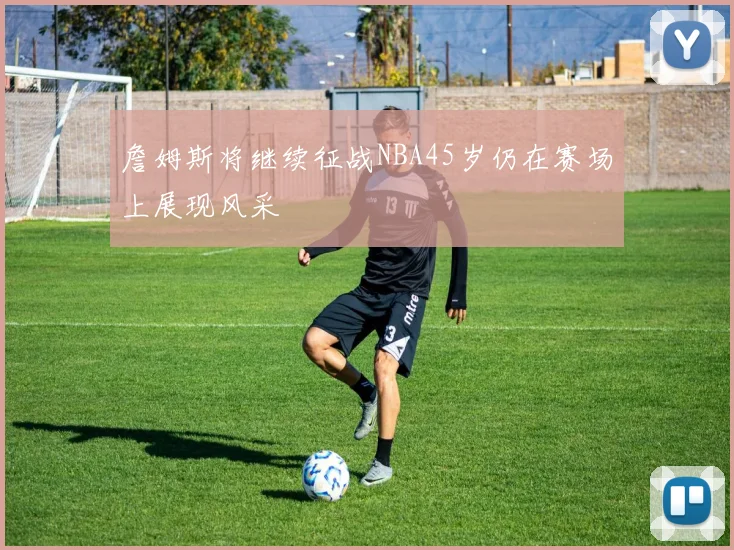 詹姆斯将继续征战NBA45岁仍在赛场上展现风采