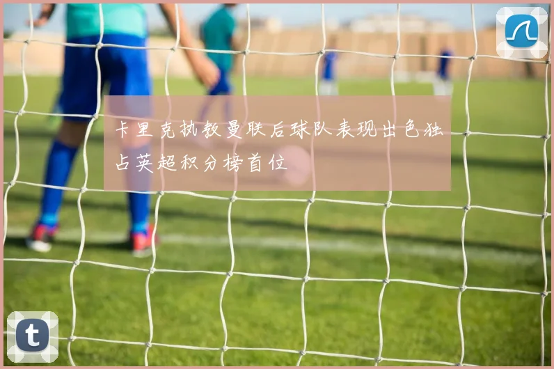 卡里克执教曼联后球队表现出色独占英超积分榜首位