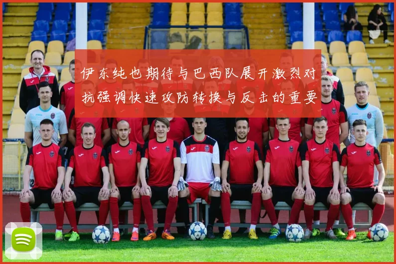 伊东纯也期待与巴西队展开激烈对抗强调快速攻防转换与反击的重要性