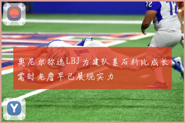 奥尼尔称选LBJ为建队基石科比成长需时老詹早已展现实力