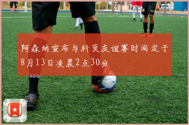 阿森纳宣布与科莫友谊赛时间定于8月13日凌晨2点30分