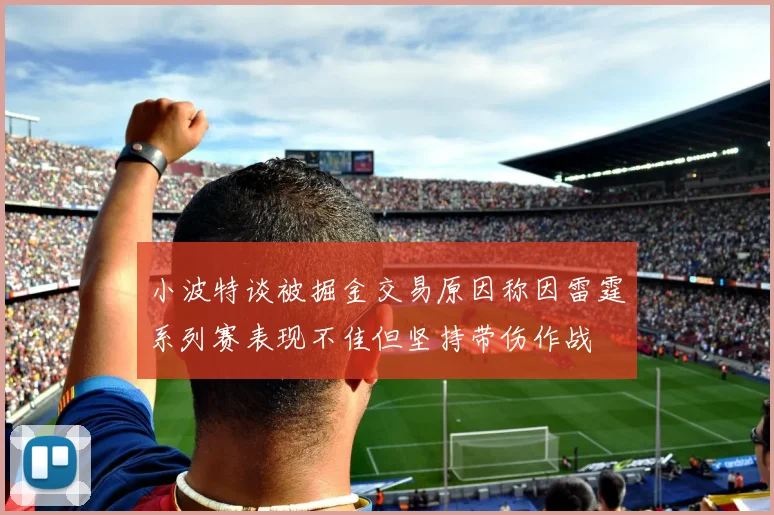 小波特谈被掘金交易原因称因雷霆系列赛表现不佳但坚持带伤作战