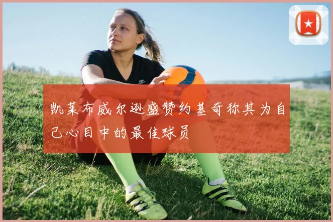 凯莱布威尔逊盛赞约基奇称其为自己心目中的最佳球员