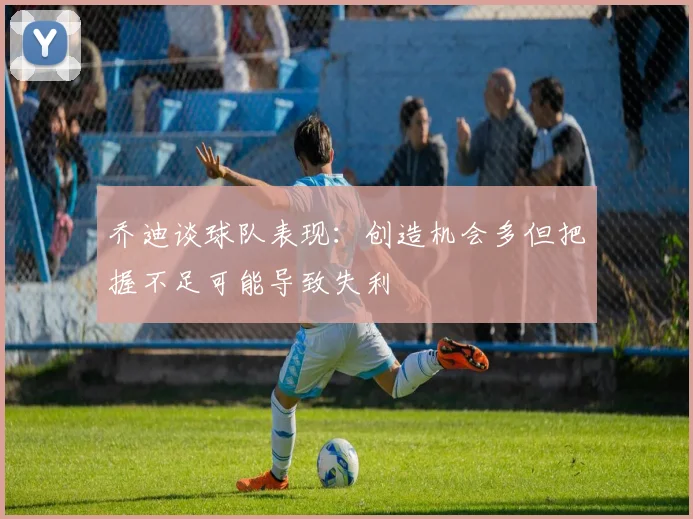 乔迪谈球队表现：创造机会多但把握不足可能导致失利