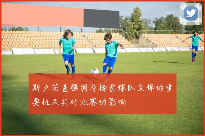 斯卢茨基强调与榜首球队交锋的重要性及其对比赛的影响