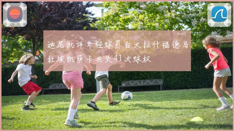 迪尼批评年轻球员自大拉什福德马杜埃凯萨卡共失41次球权