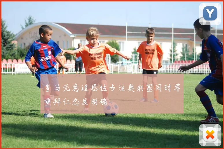 皇马无意追恩佐专注奥利塞同时尊重拜仁态度明确